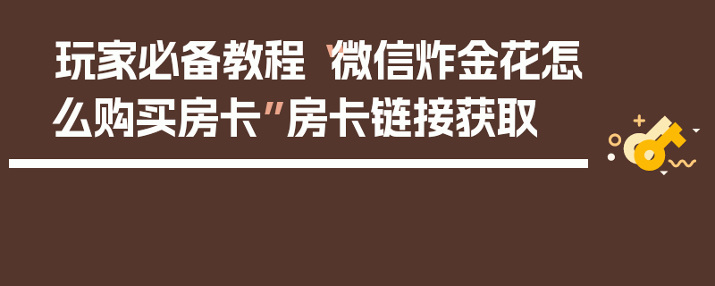 玩家必备教程“微信炸金花怎么购买房卡”房卡链接获取