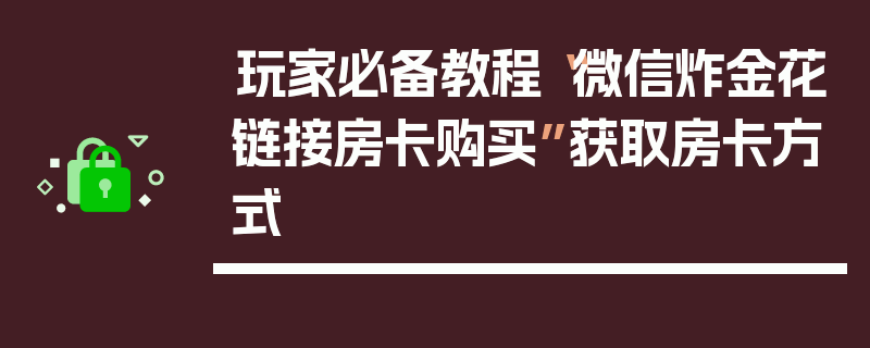 玩家必备教程“微信炸金花链接房卡购买”获取房卡方式