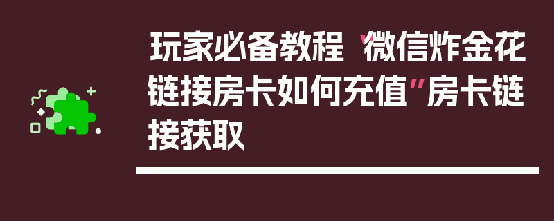 玩家必备教程“微信炸金花链接房卡如何充值”房卡链接获取