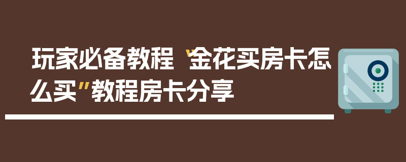 玩家必备教程“金花买房卡怎么买”教程房卡分享