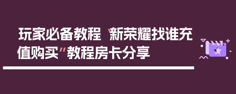 玩家必备教程“新荣耀找谁充值购买”教程房卡分享