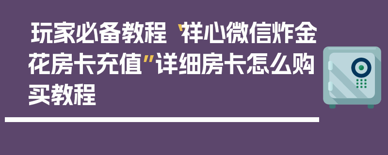 玩家必备教程“祥心微信炸金花房卡充值”详细房卡怎么购买教程