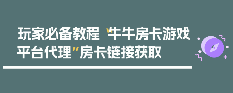 玩家必备教程“牛牛房卡游戏平台代理”房卡链接获取