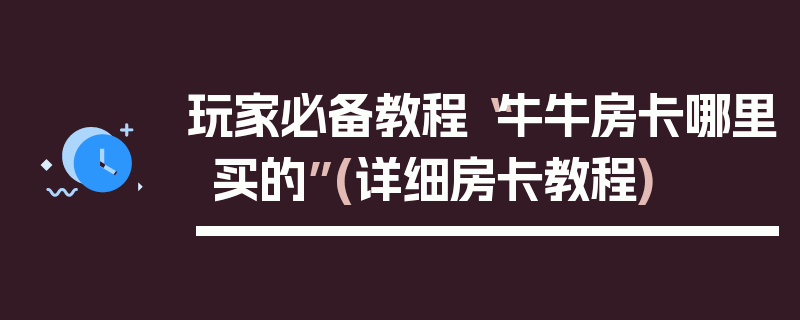 玩家必备教程“牛牛房卡哪里买的”(详细房卡教程)