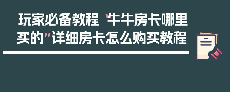 玩家必备教程“牛牛房卡哪里买的”详细房卡怎么购买教程