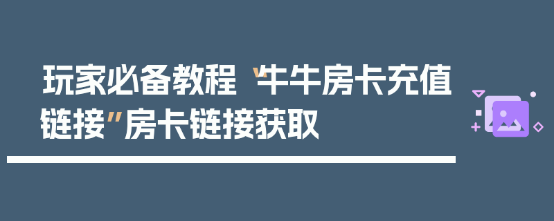 玩家必备教程“牛牛房卡充值链接”房卡链接获取