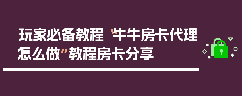 玩家必备教程“牛牛房卡代理怎么做”教程房卡分享