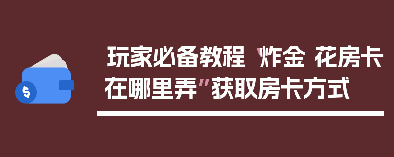 玩家必备教程“炸金 花房卡在哪里弄”获取房卡方式