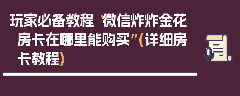 玩家必备教程“微信炸炸金花房卡在哪里能购买”(详细房卡教程)