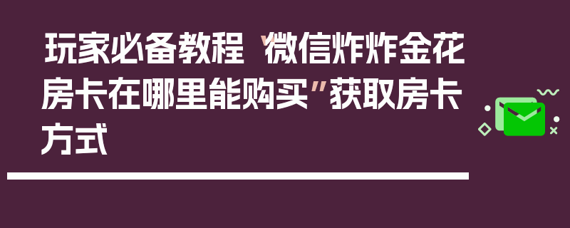 玩家必备教程“微信炸炸金花房卡在哪里能购买”获取房卡方式
