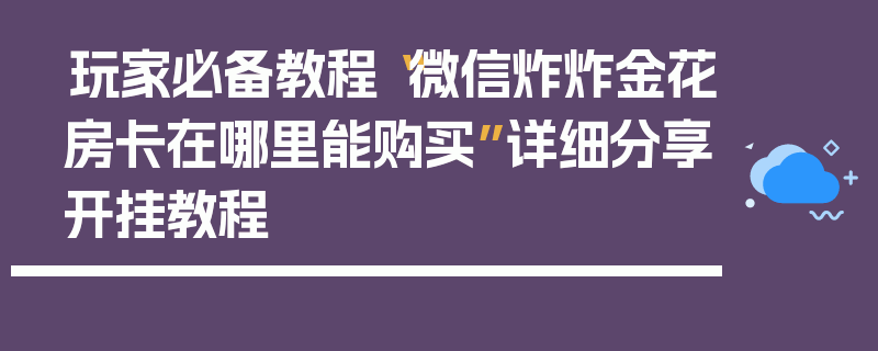 玩家必备教程“微信炸炸金花房卡在哪里能购买”详细分享开挂教程