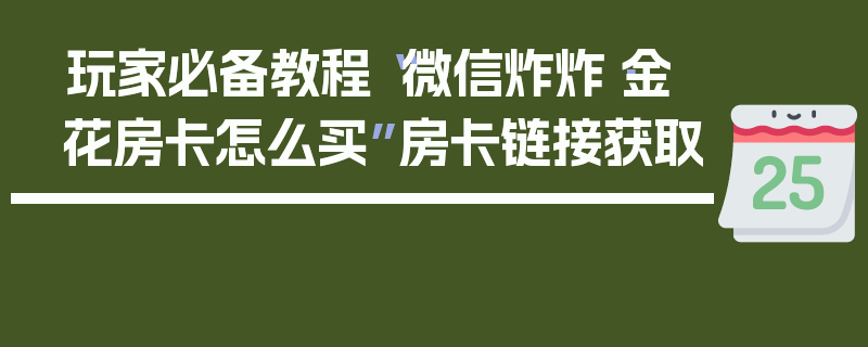 玩家必备教程“微信炸炸·金花房卡怎么买”房卡链接获取