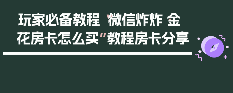 玩家必备教程“微信炸炸·金花房卡怎么买”教程房卡分享