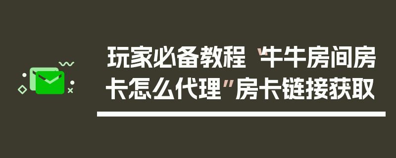 玩家必备教程“牛牛房间房卡怎么代理”房卡链接获取