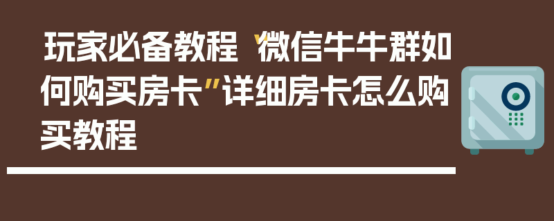 玩家必备教程“微信牛牛群如何购买房卡”详细房卡怎么购买教程