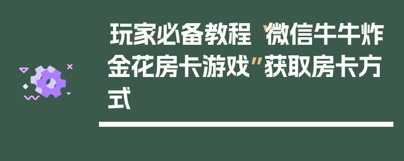 玩家必备教程“微信牛牛炸金花房卡游戏”获取房卡方式
