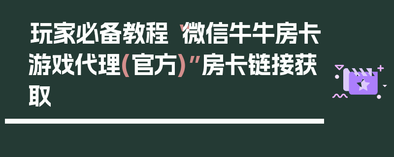玩家必备教程“微信牛牛房卡游戏代理(官方)”房卡链接获取