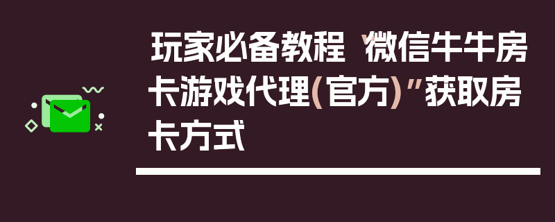 玩家必备教程“微信牛牛房卡游戏代理(官方)”获取房卡方式