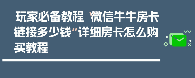 玩家必备教程“微信牛牛房卡链接多少钱”详细房卡怎么购买教程