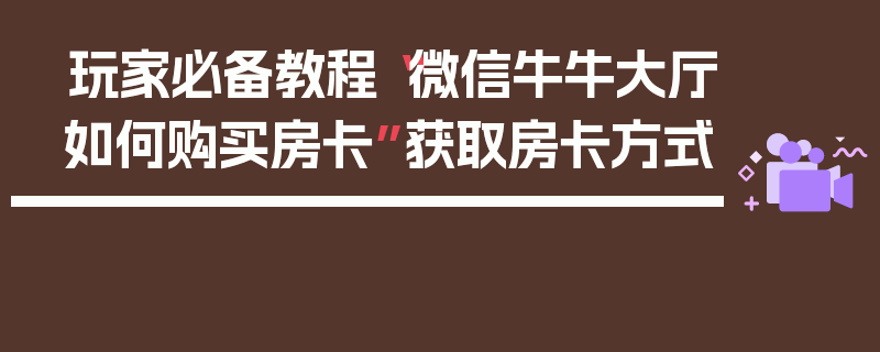 玩家必备教程“微信牛牛大厅如何购买房卡”获取房卡方式