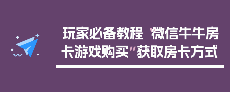 玩家必备教程“微信牛牛房卡游戏购买”获取房卡方式
