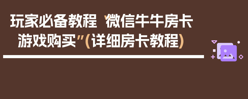 玩家必备教程“微信牛牛房卡游戏购买”(详细房卡教程)