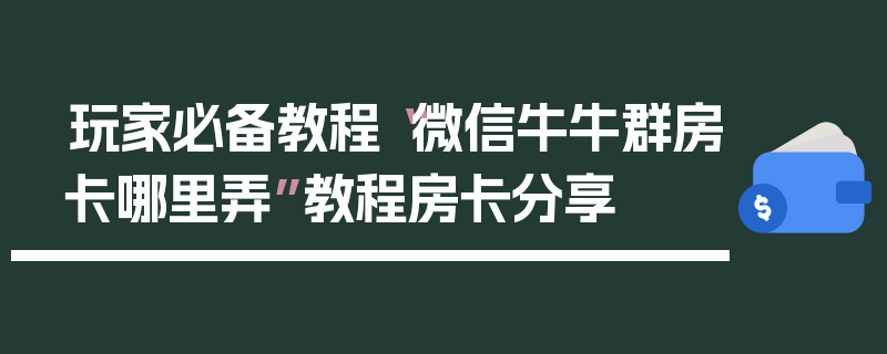 玩家必备教程“微信牛牛群房卡哪里弄”教程房卡分享