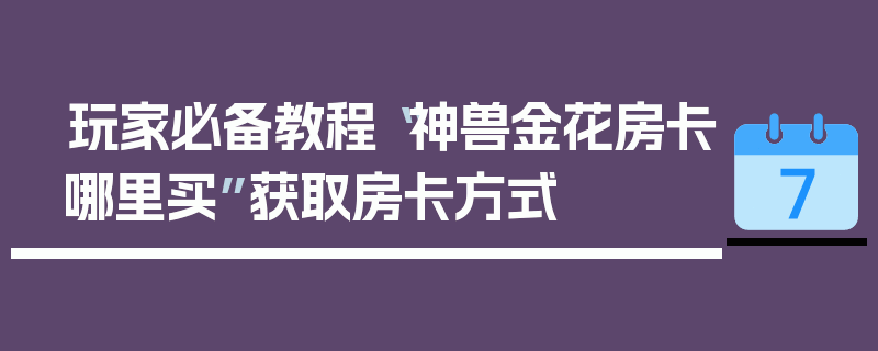 玩家必备教程“神兽金花房卡哪里买”获取房卡方式