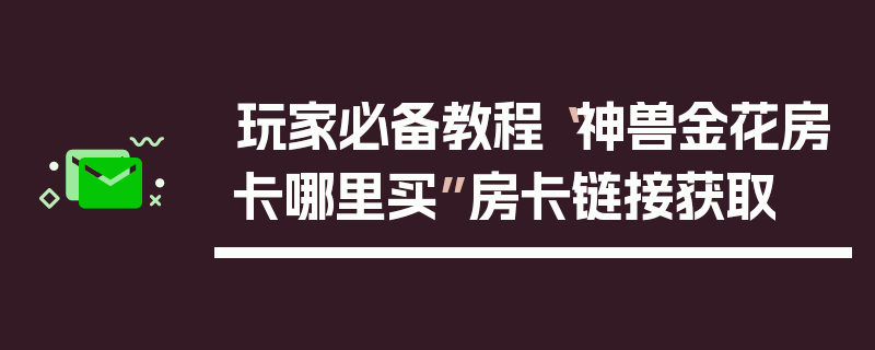 玩家必备教程“神兽金花房卡哪里买”房卡链接获取