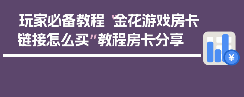 玩家必备教程“金花游戏房卡链接怎么买”教程房卡分享