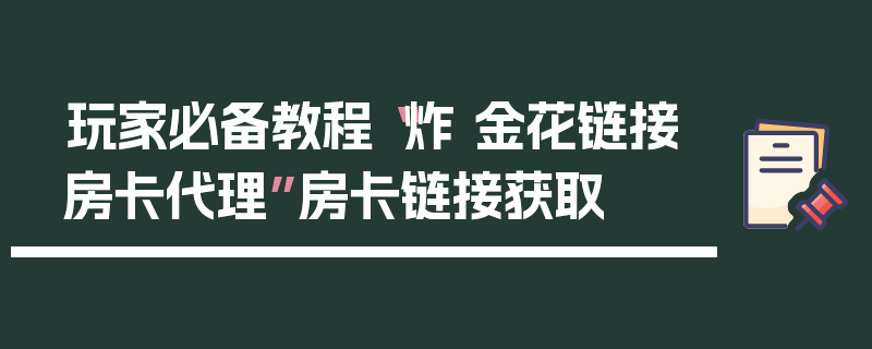 玩家必备教程“炸 金花链接房卡代理”房卡链接获取