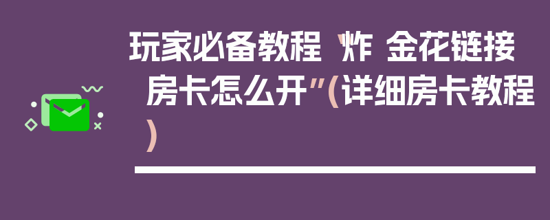 玩家必备教程“炸 金花链接房卡怎么开”(详细房卡教程)