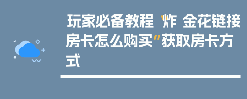 玩家必备教程“炸 金花链接房卡怎么购买”获取房卡方式