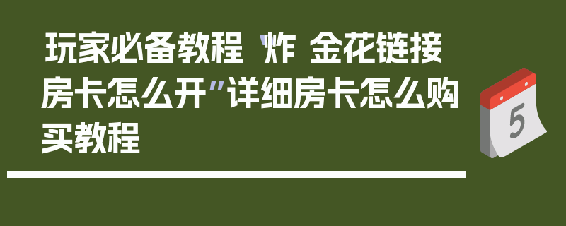 玩家必备教程“炸 金花链接房卡怎么开”详细房卡怎么购买教程