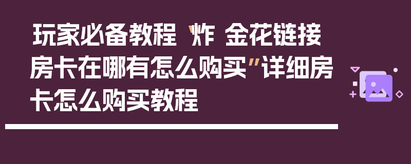 玩家必备教程“炸 金花链接房卡在哪有怎么购买”详细房卡怎么购买教程
