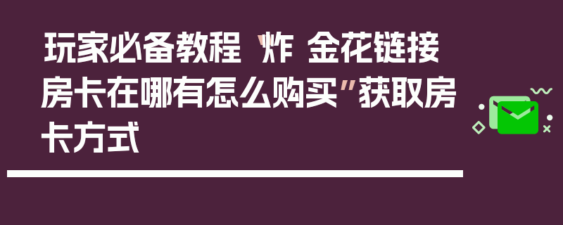 玩家必备教程“炸 金花链接房卡在哪有怎么购买”获取房卡方式