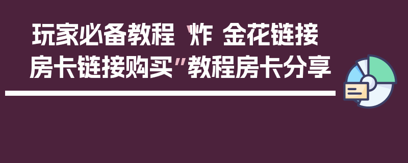 玩家必备教程“炸 金花链接房卡链接购买”教程房卡分享