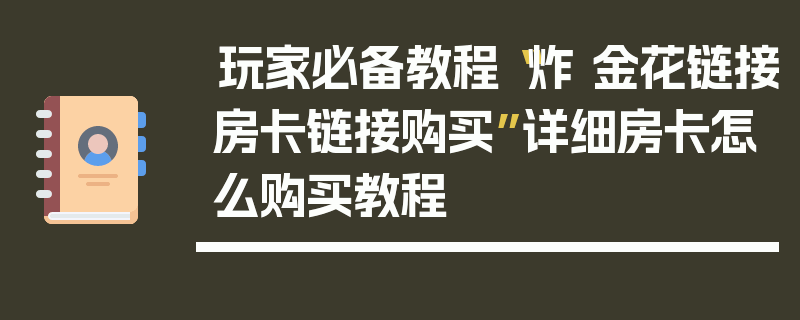 玩家必备教程“炸 金花链接房卡链接购买”详细房卡怎么购买教程