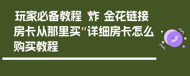 玩家必备教程“炸 金花链接房卡从那里买”详细房卡怎么购买教程