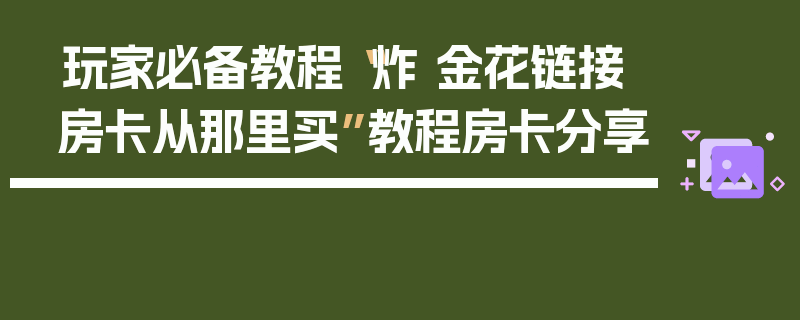 玩家必备教程“炸 金花链接房卡从那里买”教程房卡分享