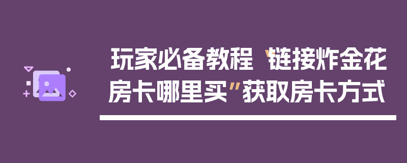 玩家必备教程“链接炸金花房卡哪里买”获取房卡方式