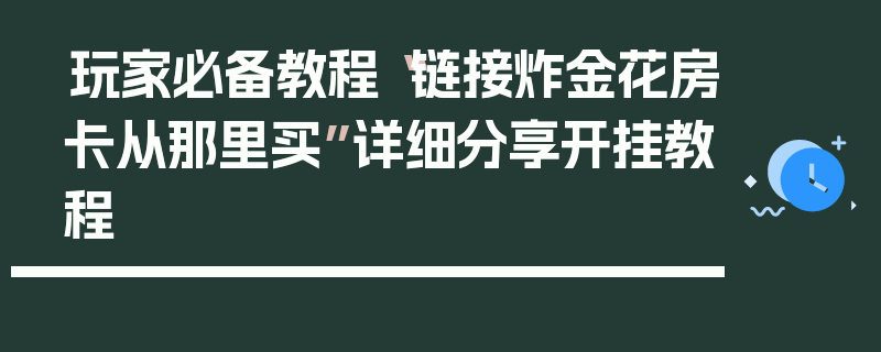 玩家必备教程“链接炸金花房卡从那里买”详细分享开挂教程