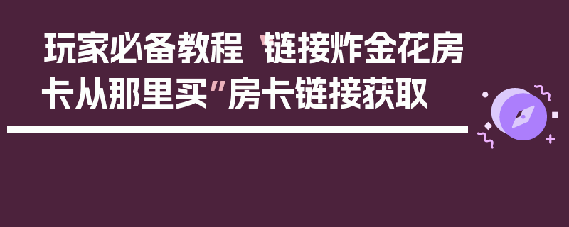 玩家必备教程“链接炸金花房卡从那里买”房卡链接获取