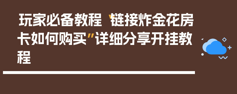 玩家必备教程“链接炸金花房卡如何购买”详细分享开挂教程