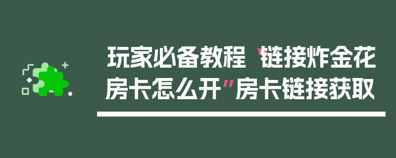 玩家必备教程“链接炸金花房卡怎么开”房卡链接获取