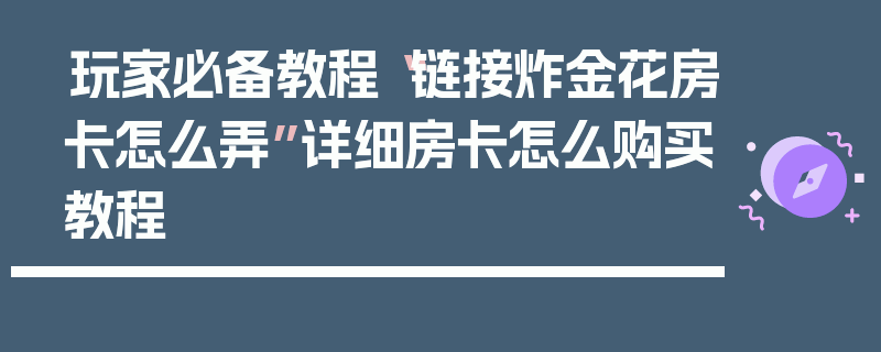 玩家必备教程“链接炸金花房卡怎么弄”详细房卡怎么购买教程