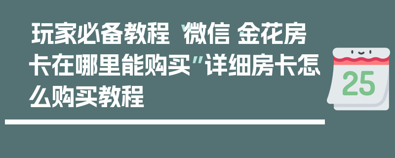 玩家必备教程“微信·金花房卡在哪里能购买”详细房卡怎么购买教程