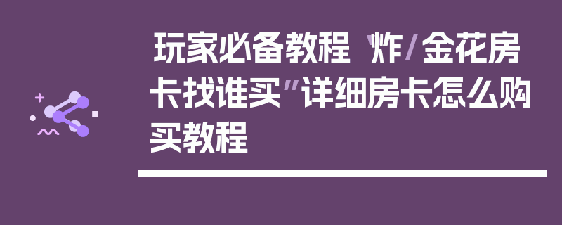 玩家必备教程“炸/金花房卡找谁买”详细房卡怎么购买教程
