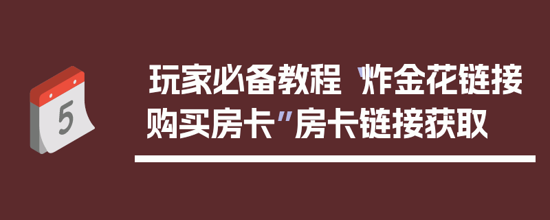 玩家必备教程“炸金花链接购买房卡”房卡链接获取