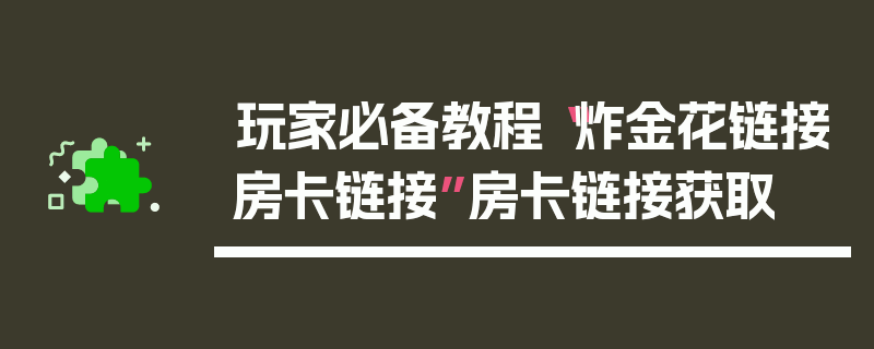 玩家必备教程“炸金花链接房卡链接”房卡链接获取